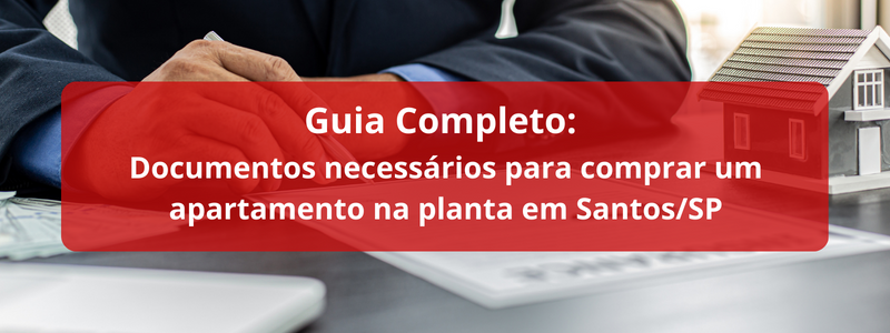 Guia Completo: Documentos Necessários para Comprar um Apartamento na Planta em Santos